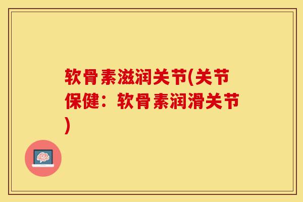 软骨素滋润关节(关节保健：软骨素润滑关节)