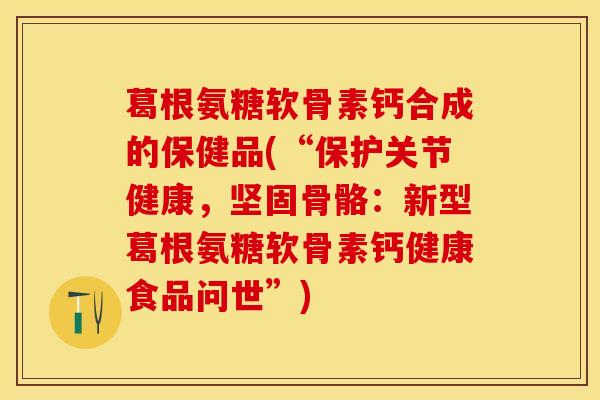 葛根氨糖软骨素钙合成的保健品(“保护关节健康，坚固骨骼：新型葛根氨糖软骨素钙健康食品问世”)