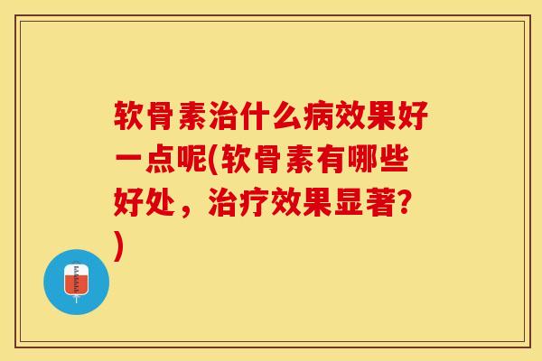 软骨素治什么病效果好一点呢(软骨素有哪些好处，治疗效果显著？)