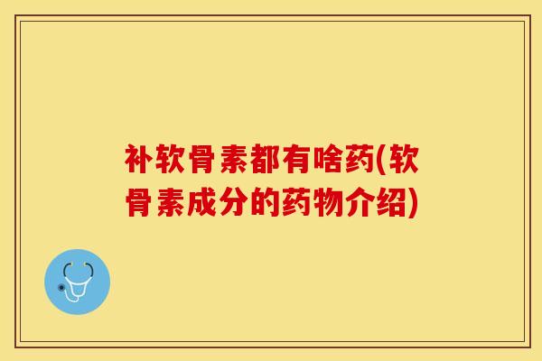 补软骨素都有啥药(软骨素成分的药物介绍)