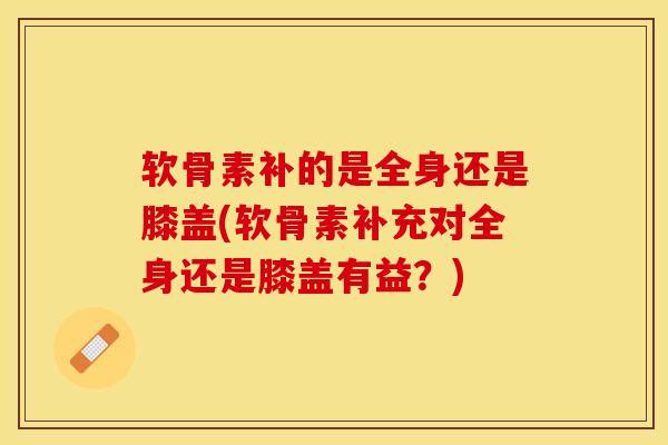 软骨素补的是全身还是膝盖(软骨素补充对全身还是膝盖有益？)