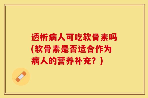 透析人可吃软骨素吗(软骨素是否适合作为人的营养补充？)