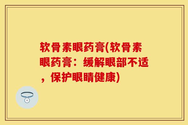 软骨素眼药膏(软骨素眼药膏：缓解眼部不适，保护眼睛健康)