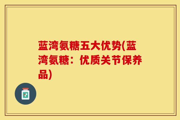 蓝湾氨糖五大优势(蓝湾氨糖：优质关节保养品)