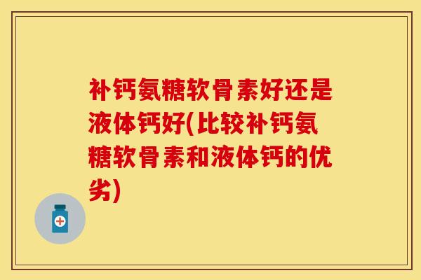 补钙氨糖软骨素好还是液体钙好(比较补钙氨糖软骨素和液体钙的优劣)