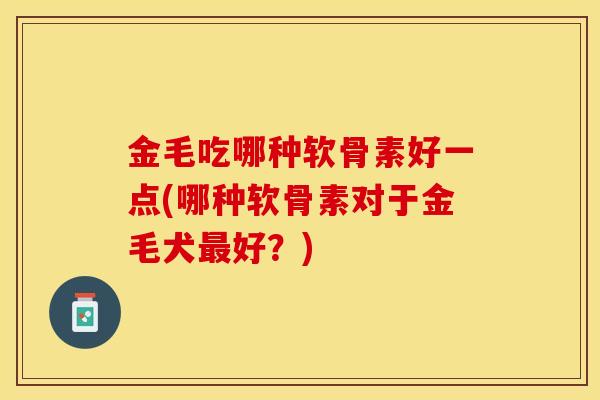 金毛吃哪种软骨素好一点(哪种软骨素对于金毛犬最好？)