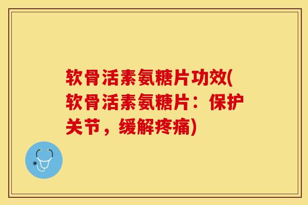 软骨活素氨糖片功效(软骨活素氨糖片：保护关节，缓解)