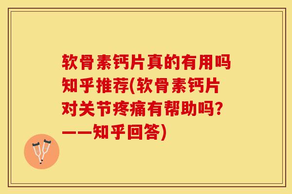 软骨素钙片真的有用吗知乎推荐(软骨素钙片对关节疼痛有帮助吗？——知乎回答)