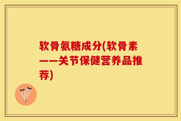 软骨氨糖成分(软骨素——关节保健营养品推荐)