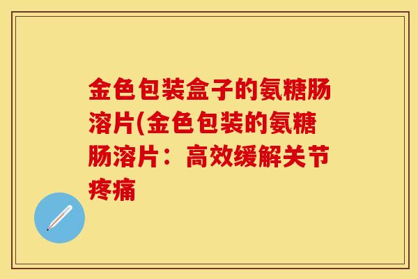 金色包装盒子的氨糖肠溶片(金色包装的氨糖肠溶片：高效缓解关节疼痛