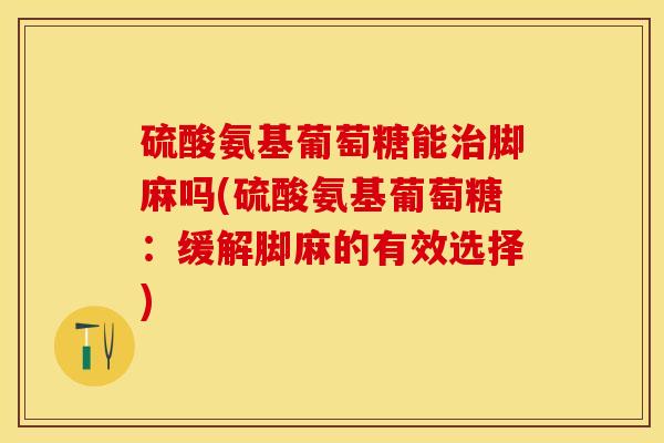 硫酸氨基葡萄糖能治脚麻吗(硫酸氨基葡萄糖：缓解脚麻的有效选择)