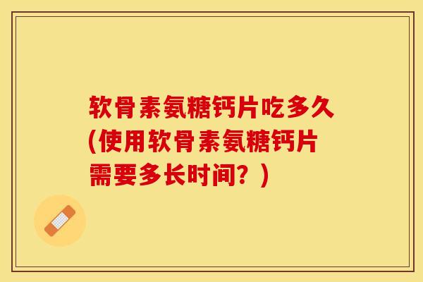 软骨素氨糖钙片吃多久(使用软骨素氨糖钙片需要多长时间?) 软骨素氨糖钙片吃多久(使用软骨素氨糖钙片需要多长时间?)