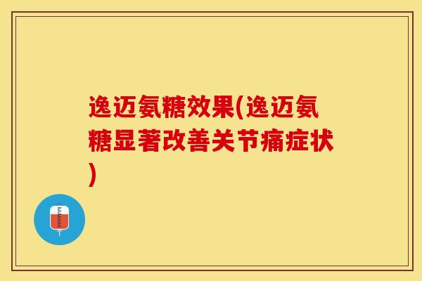 逸迈氨糖效果(逸迈氨糖显著改善关节痛症状)