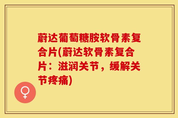 蔚达葡萄糖胺软骨素复合片(蔚达软骨素复合片：滋润关节，缓解关节疼痛)