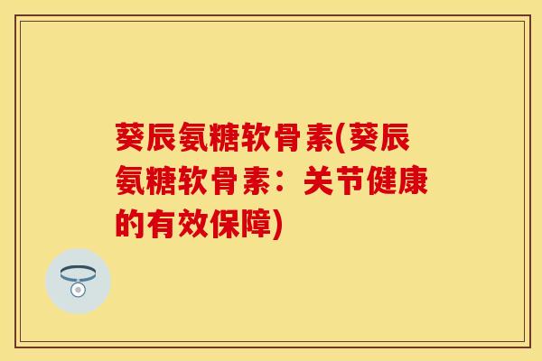 葵辰氨糖软骨素(葵辰氨糖软骨素：关节健康的有效保障)