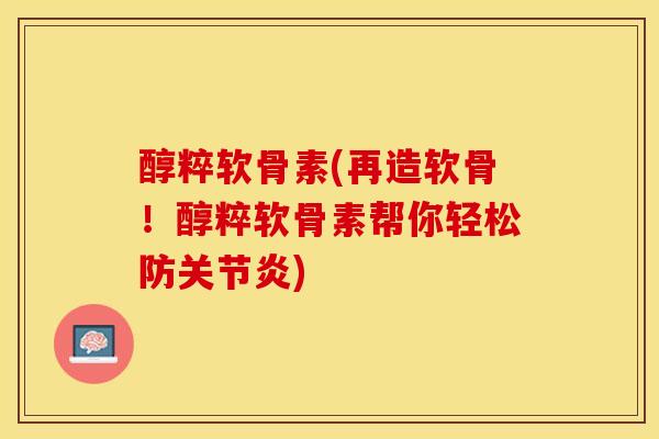 醇粹软骨素(再造软骨!醇粹软骨素帮你轻松防) 醇粹软骨素(再造软骨!醇粹软骨素帮你轻松防)