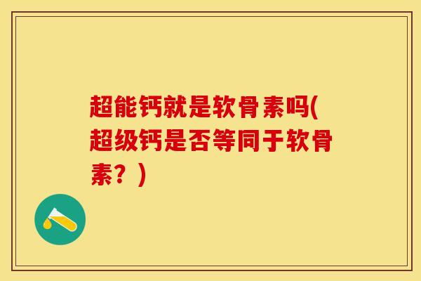 超能钙就是软骨素吗(超级钙是否等同于软骨素？)