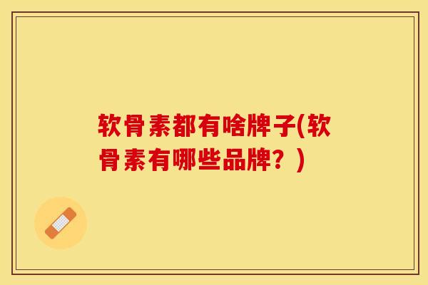 软骨素都有啥牌子(软骨素有哪些品牌？)