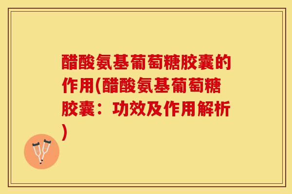 醋酸氨基葡萄糖胶囊的作用(醋酸氨基葡萄糖胶囊：功效及作用解析)