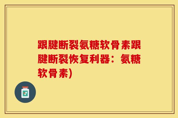 跟腱断裂氨糖软骨素跟腱断裂恢复利器：氨糖软骨素)