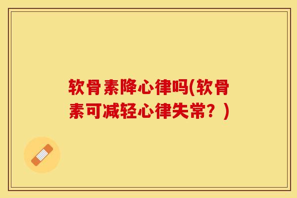 软骨素降心律吗(软骨素可减轻心律失常?) 软骨素降心律吗(软骨素可减轻心律失常?)