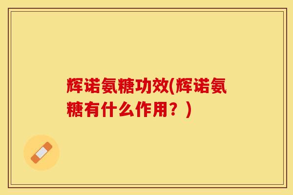 辉诺氨糖功效(辉诺氨糖有什么作用？)