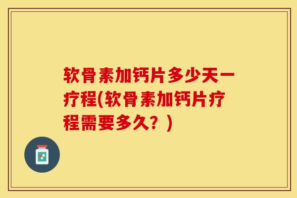 软骨素加钙片多少天一疗程(软骨素加钙片疗程需要多久？)