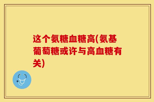 这个氨糖血糖高(氨基葡萄糖或许与高血糖有关)