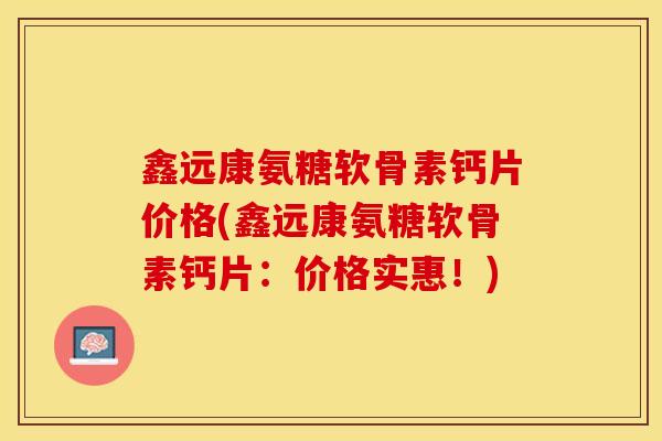 鑫远康氨糖软骨素钙片价格(鑫远康氨糖软骨素钙片：价格实惠！)