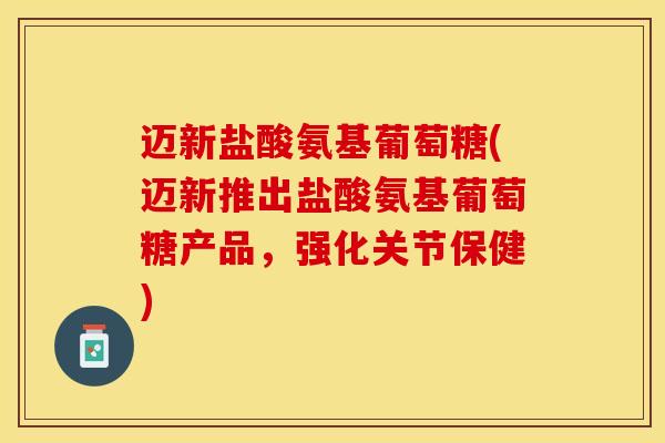 迈新盐酸氨基葡萄糖(迈新推出盐酸氨基葡萄糖产品,强化关节保健) 迈新盐酸氨基葡萄糖(迈新推出盐酸氨基葡萄糖产品,强化关节保健)