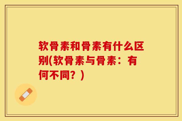软骨素和骨素有什么区别(软骨素与骨素:有何不同?) 软骨素和骨素有什么区别(软骨素与骨素:有何不同?)