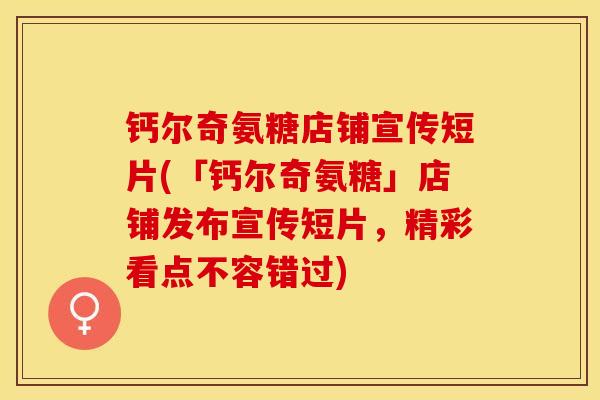 钙尔奇氨糖店铺宣传短片(「钙尔奇氨糖」店铺发布宣传短片，精彩看点不容错过)