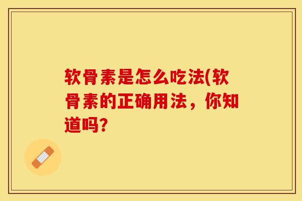 软骨素是怎么吃法(软骨素的正确用法，你知道吗？