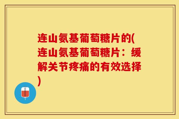 连山氨基葡萄糖片的(连山氨基葡萄糖片：缓解关节疼痛的有效选择)