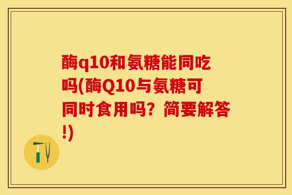 酶q10和氨糖能同吃吗(酶Q10与氨糖可同时食用吗？简要解答!)