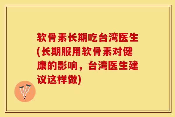软骨素长期吃台湾医生(长期服用软骨素对健康的影响，台湾医生建议这样做)