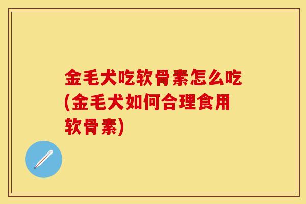 金毛犬吃软骨素怎么吃(金毛犬如何合理食用软骨素) 金毛犬吃软骨素怎么吃(金毛犬如何合理食用软骨素)