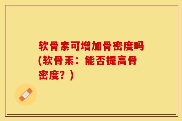 软骨素可增加骨密度吗(软骨素：能否提高骨密度？)