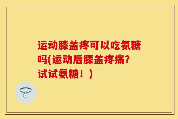 运动膝盖疼可以吃氨糖吗(运动后膝盖疼痛？试试氨糖！)