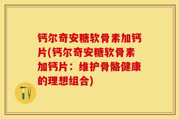 钙尔奇安糖软骨素加钙片(钙尔奇安糖软骨素加钙片：维护骨骼健康的理想组合)