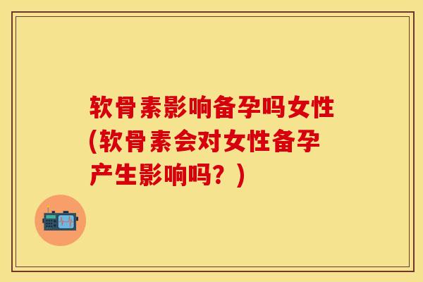 软骨素影响备孕吗女性(软骨素会对女性备孕产生影响吗?) 软骨素影响备孕吗女性(软骨素会对女性备孕产生影响吗?)