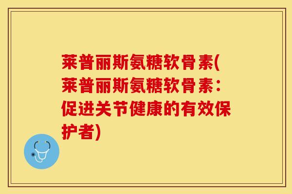 莱普丽斯氨糖软骨素(莱普丽斯氨糖软骨素：促进关节健康的有效保护者)