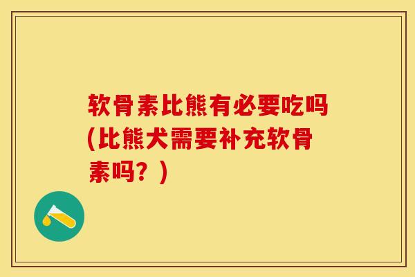 软骨素比熊有必要吃吗(比熊犬需要补充软骨素吗？)
