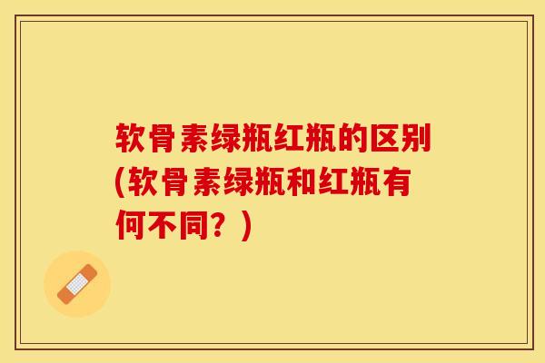 软骨素绿瓶红瓶的区别(软骨素绿瓶和红瓶有何不同？)