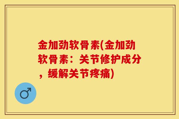 金加劲软骨素(金加劲软骨素：关节修护成分，缓解关节疼痛)