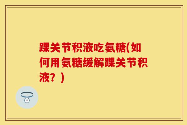 踝关节积液吃氨糖(如何用氨糖缓解踝关节积液？)