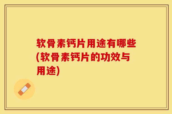 软骨素钙片用途有哪些(软骨素钙片的功效与用途)