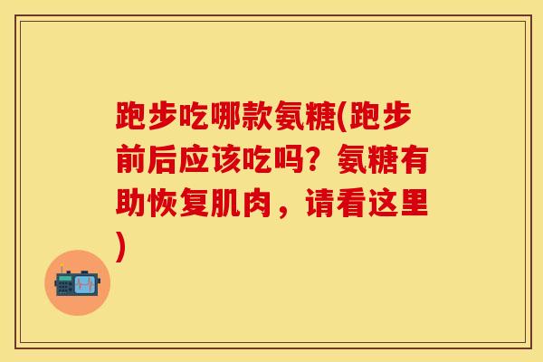 跑步吃哪款氨糖(跑步前后应该吃吗?氨糖有助恢复肌肉,请看这里) 跑步吃哪款氨糖(跑步前后应该吃吗?氨糖有助恢复肌肉,请看这里)
