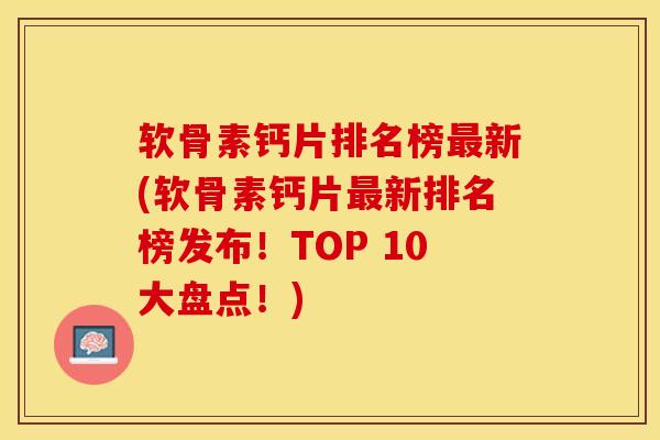 软骨素钙片排名榜最新(软骨素钙片最新排名榜发布！TOP 10大盘点！)