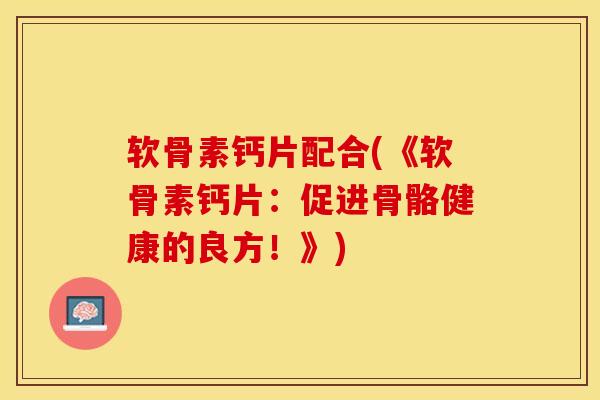 软骨素钙片配合(《软骨素钙片：促进骨骼健康的良方！》)